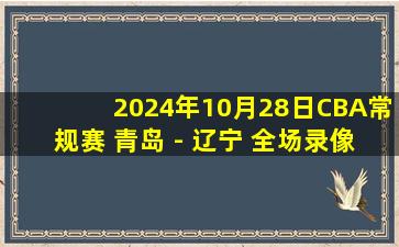 2024年10月28日CBA常规赛 青岛 - 辽宁 全场录像